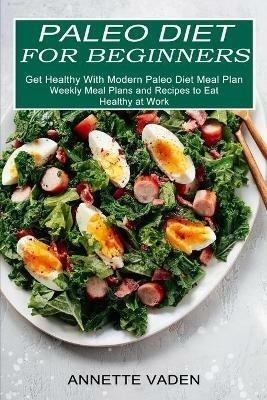 Paleo Diet for Beginners: Get Healthy With Modern Paleo Diet Meal Plan (Weekly Meal Plans and Recipes to Eat Healthy at Work) - Annette Vaden - cover
