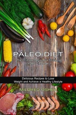 Paleo Diet Cookbook: Delicious Recipes to Lose Weight and Achieve a Healthy Lifestyle (The Ultimate Beginner's Guide to Paleo Diet Plan) - Mildred Oshea - cover