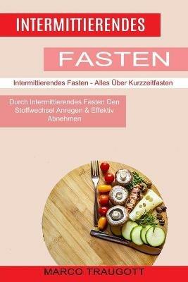 Intermittierendes Fasten: Durch Intermittierendes Fasten Den Stoffwechsel Anregen & Effektiv Abnehmen (Intermittierendes Fasten - Alles UEber Kurzzeitfasten) - Marco Traugott - cover