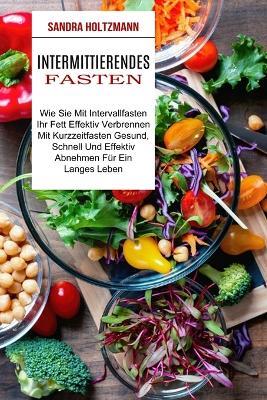 Intermittierendes Fasten: Wie Sie Mit Intervallfasten Ihr Fett Effektiv Verbrennen (Mit Kurzzeitfasten Gesund, Schnell Und Effektiv Abnehmen Fur Ein Langes Leben) - Sandra Holtzmann - cover