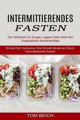 Intermittierendes Fasten: Der Schlussel Zur Ewigen Jugend Oder Doch Nur Unglaubliche Abnehmerfolge (Schnell Fett Verbrennen Und Schnell Abnehmen Durch Intermittierendes Fasten) - Tom Beich - cover