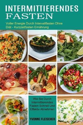 Intermittierendes Fasten: Wie Sie Durch Intermittierendes Fasten Schnell Und Effektiv Abnehmen (Voller Energie Durch Intervallfasten Ohne Diat - Kurzzeitfasten Ernahrung) - Yvonne Fleischer - cover