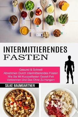 Intermittierendes Fasten: Wie Sie Mit Kurzzeitfasten Gezielt Fett Verbrennen Und Das Ohne Zu Hungern (Gesund & Schnell Abnehmen Durch Intermittierendes Fasten) - Silke Baumgartner - cover