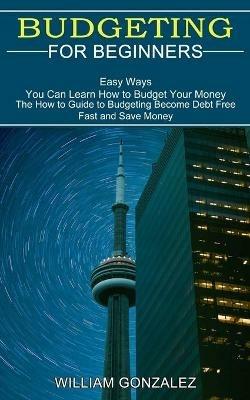 Budgeting for Beginners: The How to Guide to Budgeting Become Debt Free Fast and Save Money (Easy Ways You Can Learn How to Budget Your Money) - William Gonzalez - cover