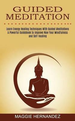 Guided Meditation: Learn Energy Healing Techniques With Guided Meditations (A Powerful Guidebook to Improve Now Your Mindfulness and Self-healing) - Maggie Hernandez - cover