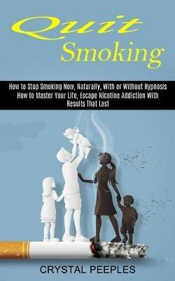 Quit Smoking: How to Master Your Life, Escape Nicotine Addiction With Results That Last (How to Stop Smoking Now, Naturally, With or Without Hypnosis) - Crystal Peeples - cover