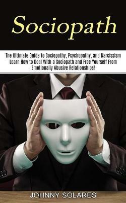 Sociopath: The Ultimate Guide to Sociopathy, Psychopathy, and Narcissism (Learn How to Deal With a Sociopath and Free Yourself From Emotionally Abusive Relationships!) - Johnny Solares - cover