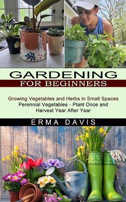 Gardening for Beginners: Growing Vegetables and Herbs in Small Spaces (Perennial Vegetables - Plant Once and Harvest Year After Year) - Erma Davis - cover