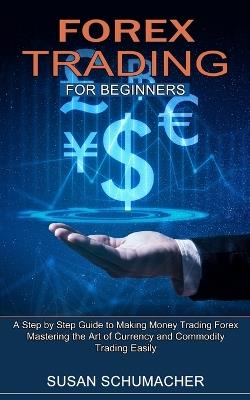 Forex Trading for Beginners: Mastering the Art of Currency and Commodity Trading Easily (A Step by Step Guide to Making Money Trading Forex) - Susan Schumacher - cover