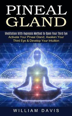 Pineal Gland: Meditation With Hypnosis Method to Open Your Third Eye (Activate Your Pineal Gland, Awaken Your Third Eye & Develop Your Intuition) - William Davis - cover