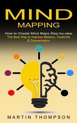 Mind Mapping: How to Create Mind Maps Step-by-step (The Best Way to Improve Memory, Creativity, Concentration & More) - Martin Thompson - cover