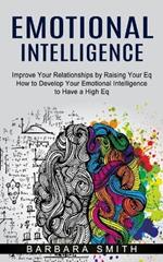 Emotional Intelligence: Improve Your Relationships by Raising Your Eq (How to Develop Your Emotional Intelligence to Have a High Eq)