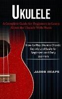 Ukulele: A Complete Guide for Beginners to Learn About the Ukulele With Music (How to Play Ukulele Chords Quickly and Easily for Beginners and Early Learners)