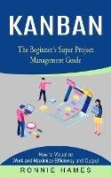 Kanban: The Beginner's Super Project Management Guide (How to Visualize Work and Maximize Efficiency and Output) - Ronnie Hames - cover