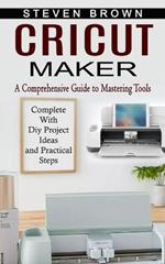 Cricut Maker: A Comprehensive Guide to Mastering Tools (Complete With Diy Project Ideas and Practical Steps)