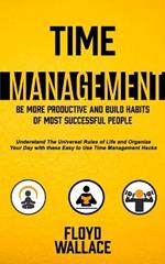 Time Management: Be More Productive and Build Habits of Most Successful People (Understand the Universal Rules of Life and Organize Your Day With These Easy to Use Time Management Hacks)