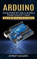 Arduino: Getting Started With Arduino and Basic Programming With Projects (Advanced Methods to Learn Arduino Programming)