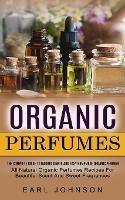 Organic Perfumes: The Complete Guide To Making Simple And Easy Homemade Organic Perfume (All Natural Organic Perfumes Recipes For Beautiful Scent And Sweet Fragrances) - Earl Johnson - cover