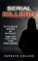 Serial Killers: The True Stories of Serial Killers and Why They Did It (Exploring the Horrific Crimes of Little Known Murderers)