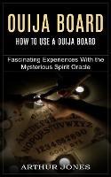 Ouija Board: How to Use a Ouija Board (Fascinating Experiences With the Mysterious Spirit Oracle) - Arthur Jones - cover