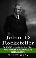 John D Rockefeller: The Wealthiest Man in American History (Advice and Words of Wisdom on Building and Sharing Wealth)