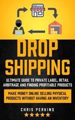 Dropshipping: Ultimate Guide to Private Label, Retail Arbitrage and finding Profitable Products (Make Money Online selling Physical Products Without Having an Inventory)