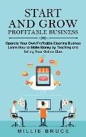 Start and Grow Profitable Business: Operate Your Own Profitable Cleaning Business (Learn How to Make Money by Teaching and Selling Your Online Class)