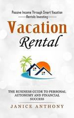 Vacation Rental: Passive Income Through Smart Vacation Rentals Investing (The Business Guide to Personal Autonomy and Financial Success)
