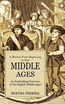 Middle Ages: A History From Beginning to End (An Enthralling Overview of the English Middle Ages) - Bertha Pereira - cover