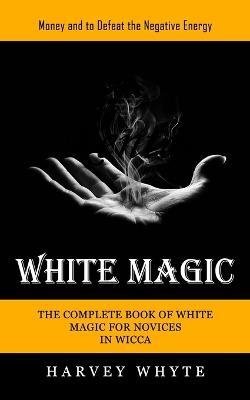 White Magic: Money and to Defeat the Negative Energy (The Complete Book of White Magic for Novices in Wicca) - Harvey Whyte - cover