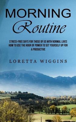 Morning Routine: Stress-free Days for Those of Us With Normal Lives (How to Use the Hour of Power to Set Yourself Up for a Productive) - Loretta Wiggins - cover