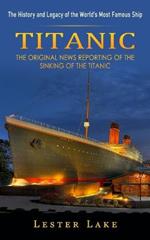Titanic: The History and Legacy of the World's Most Famous Ship (The Original News Reporting of the Sinking of the Titanic)