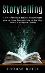 Storytelling: Create Persuasive Business Presentations (How to Create Powerful Plots to Give Your Readers a Memorable Journey)