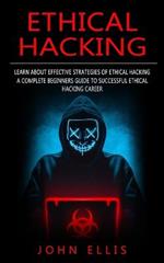 Ethical Hacking: Learn About Effective Strategies of Ethical Hacking (A Complete Beginners Guide to Successful Ethical Hacking Career)