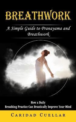 Breathwork: A Simple Guide to Pranayama and Breathwork (How a Daily Breathing Practice Can Drastically Improve Your Mind) - Caridad Cuellar - cover
