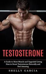 Testosterone: A Guide to More Muscle and Upgraded Living (How to Boost Testosterone Naturally and Feel Amazing)