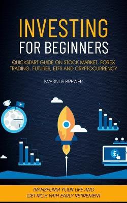 Investing For Beginners: Quickstart Guide On Stock Market, Forex Trading, Futures, Etfs And Cryptocurrency (Transform Your Life And Get Rich With Early Retirement) - Magnus Brewer - cover