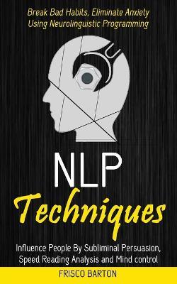 Nlp Techniques: Influence People By Subliminal Persuasion, Speed Reading Analysis and Mind control (Break Bad Habits, Eliminate Anxiety Using Neurolinguistic Programming) - Frisco Barton - cover