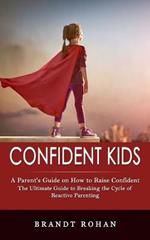 Confident Kids: A Parent's Guide on How to Raise Confident (The Ultimate Guide to Breaking the Cycle of Reactive Parenting)