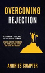 Overcoming Rejection: Rejection From A Crush, An Ex And Also Rejection From Work (Ultimate Guide For Overcoming Self-doubt, Low Self-esteem And Living With Passion)