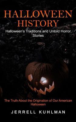Halloween History: Halloween's Traditions and Untold Horror Stories (The Truth About the Origination of Our American Halloween) - Jerrell Kuhlman - cover