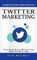 Twitter Marketing: How to Convert Your Twitter Followers Into Business Dollars (Proven Business Strategy With a Simple Social Media to Earn Passive Income)