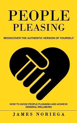 People Pleasing: Rediscover the Authentic Version of Yourself (How to Avoid People Pleasing and Achieve General Wellbeing) - James Noriega - cover