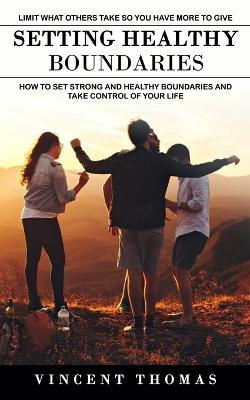 Setting Healthy Boundaries: Limit What Others Take So You Have More to Give (How to Set Strong and Healthy Boundaries and Take Control of Your Life) - Vincent Thomas - cover
