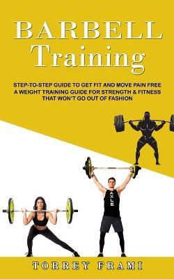 Barbell Training: Step-to-step Guide to Get Fit and Move Pain Free ( A Weight Training Guide for Strength & Fitness That Won't Go Out of Fashion) - Torrey Frami - cover