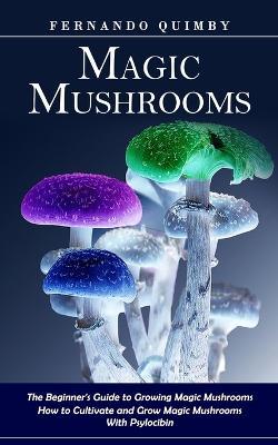 Magic Mushrooms: The Beginner's Guide to Growing Magic Mushrooms (How to Cultivate and Grow Magic Mushrooms With Psylocibin) - Fernando Quimby - cover