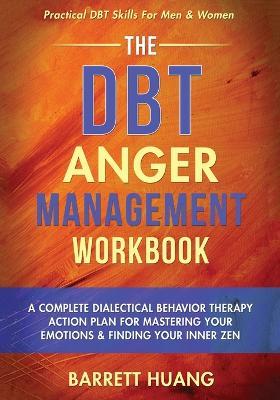The DBT Anger Management Workbook: A Complete Dialectical Behavior Therapy Action Plan For Mastering Your Emotions & Finding Your Inner Zen Practical DBT Skills For Men & Women - Barrett Huang - cover