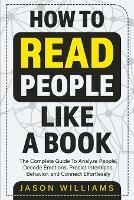 How To Read People Like A Book: The Complete Guide To Analyze People, Decode Emotions, Predict Intentions, Behavior, and Connect Effortlessly: The Complete Guide To Analyze People, Decode Emotions, Predict Intentions, Behavior, And Connect Effortlessly