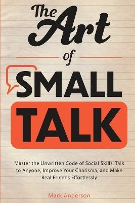 The Art of Small Talk: Master the Unwritten Code of Social Skills, Talk to Anyone, Improve Your Charisma, and Make Real Friends Effortlessly - Mark Anderson - cover