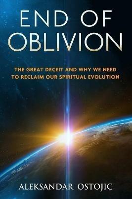 End of Oblivion: The Great Deceit and Why We Need to Reclaim Our Spiritual Evolution - Aleksandar Ostojic - cover